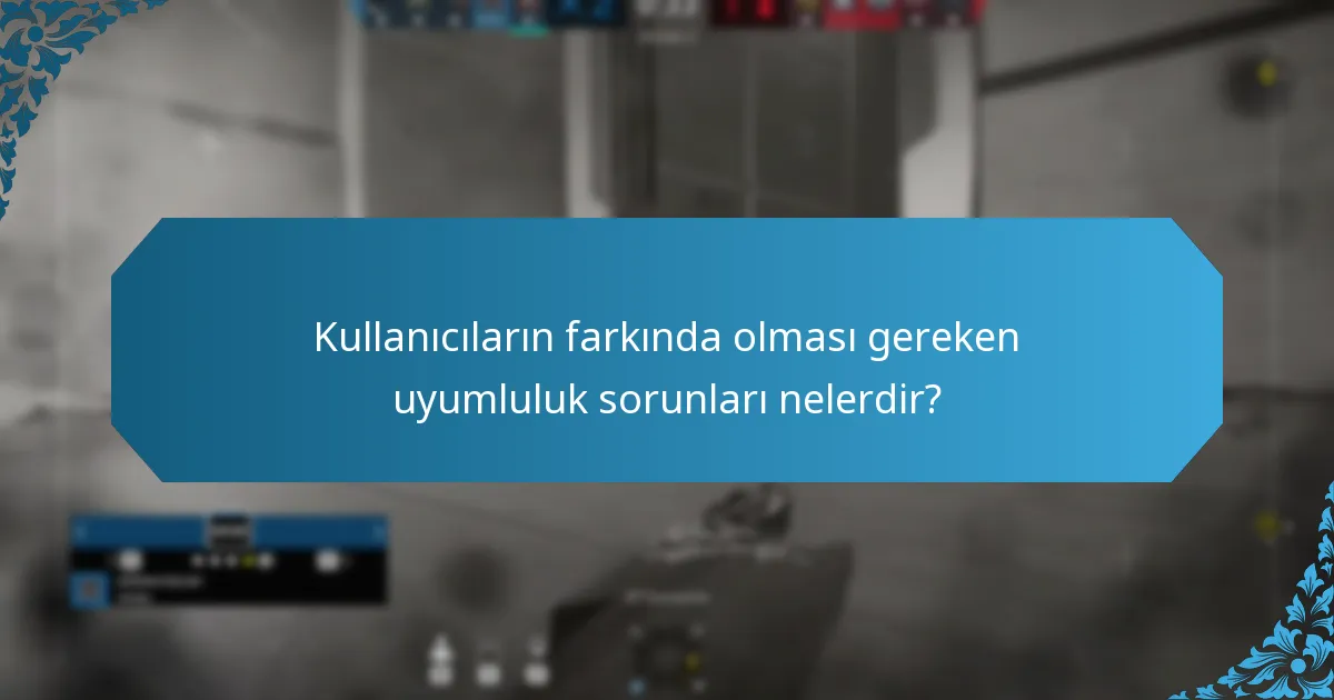 Kullanıcıların farkında olması gereken uyumluluk sorunları nelerdir?